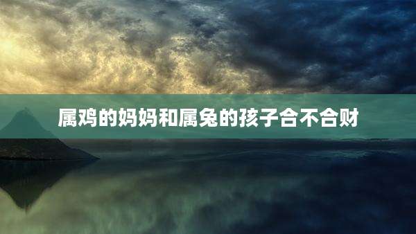 属鸡的妈妈和属兔的孩子合不合财