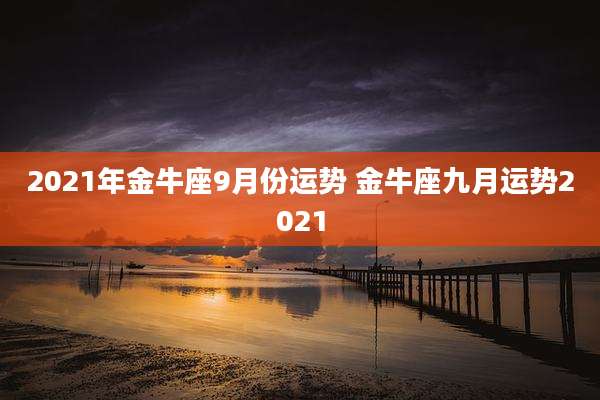 2021年金牛座9月份运势 金牛座九月运势2021