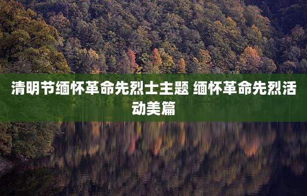 清明节缅怀革命先烈士主题 缅怀革命先烈活动美篇