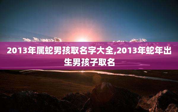2013年属蛇男孩取名字大全,2013年蛇年出生男孩子取名