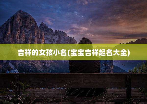 吉祥的女孩小名(宝宝吉祥起名大全)