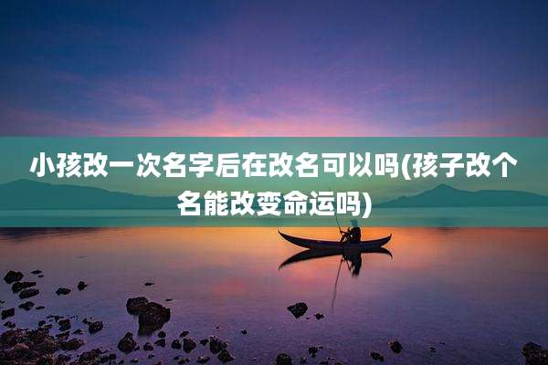 小孩改一次名字后在改名可以吗(孩子改个名能改变命运吗)