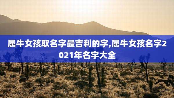 属牛女孩取名字最吉利的字,属牛女孩名字2021年名字大全