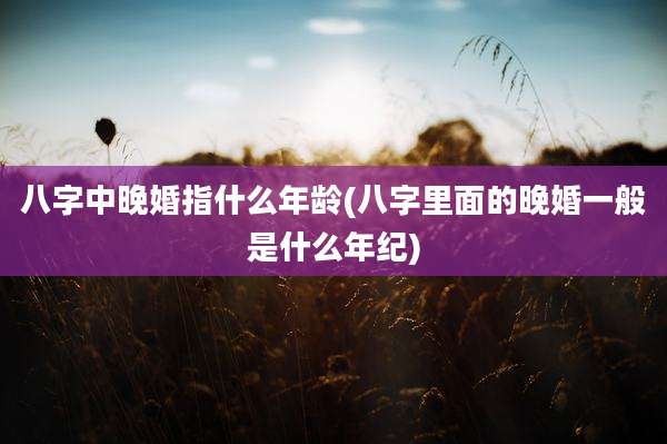 八字中晚婚指什么年龄(八字里面的晚婚一般是什么年纪)