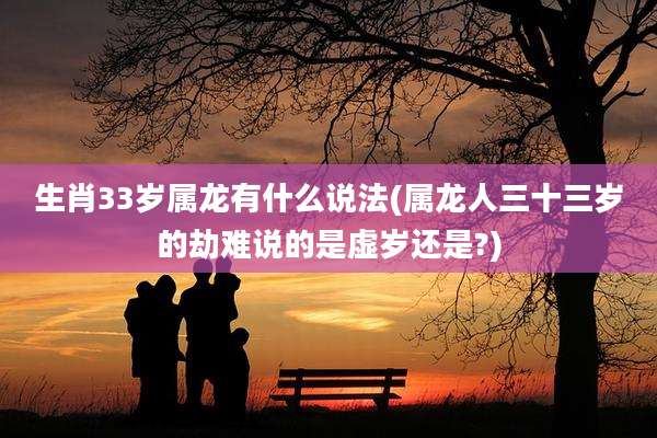 生肖33岁属龙有什么说法(属龙人三十三岁的劫难说的是虚岁还是?)