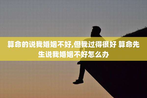 算命的说我婚姻不好,但我过得很好 算命先生说我婚姻不好怎么办