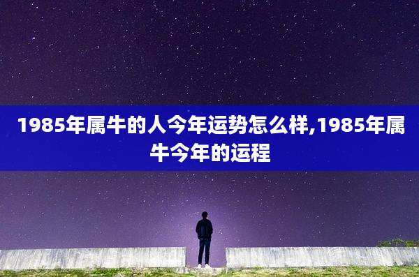 1985年属牛的人今年运势怎么样,1985年属牛今年的运程