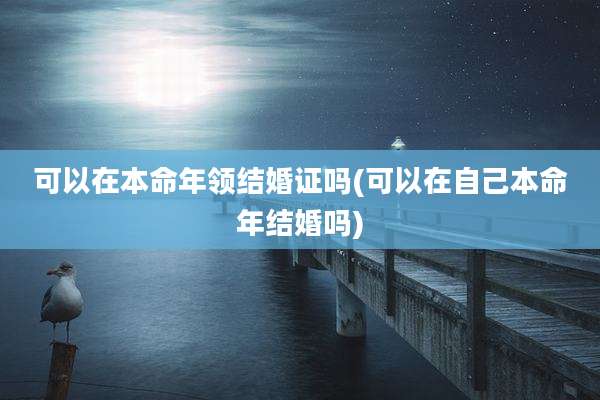 可以在本命年领结婚证吗(可以在自己本命年结婚吗)