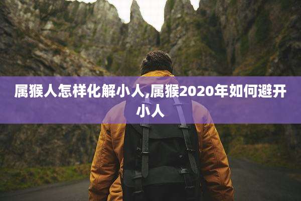 属猴人怎样化解小人,属猴2020年如何避开小人