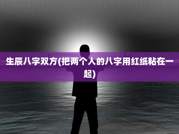 生辰八字双方(把两个人的八字用红纸粘在一起)