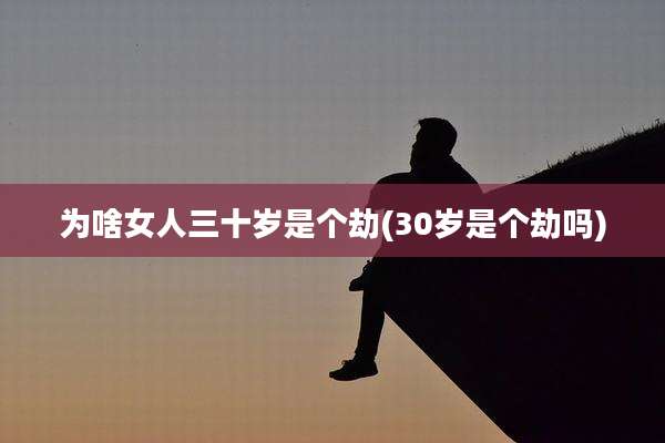 为啥女人三十岁是个劫(30岁是个劫吗)