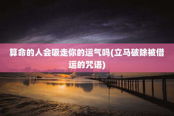 算命的人会吸走你的运气吗(立马破除被借运的咒语)