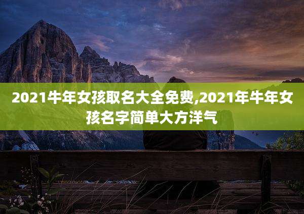 2021牛年女孩取名大全免费,2021年牛年女孩名字简单大方洋气
