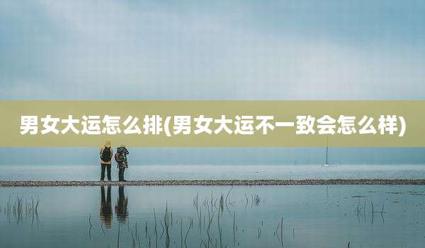 男女大运怎么排(男女大运不一致会怎么样)