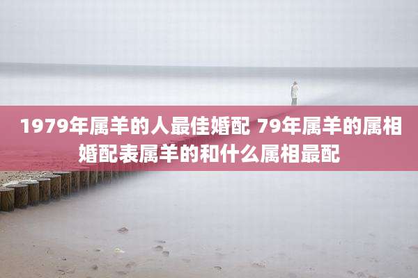 1979年属羊的人最佳婚配 79年属羊的属相婚配表属羊的和什么属相最配