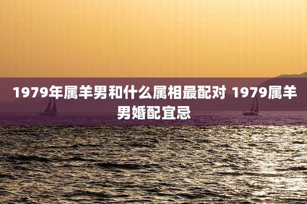 1979年属羊男和什么属相最配对 1979属羊男婚配宜忌