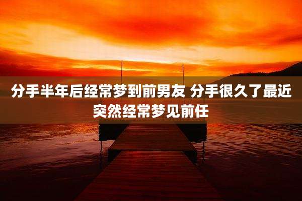 分手半年后经常梦到前男友 分手很久了最近突然经常梦见前任