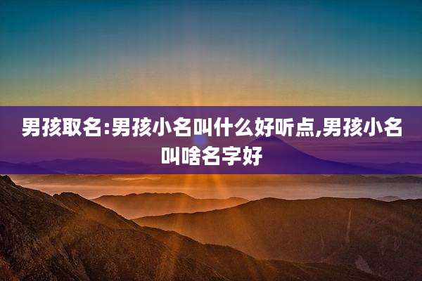 男孩取名:男孩小名叫什么好听点,男孩小名叫啥名字好
