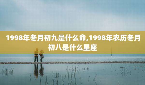 1998年冬月初九是什么命,1998年农历冬月初八是什么星座