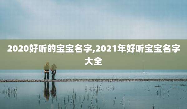 2020好听的宝宝名字,2021年好听宝宝名字大全