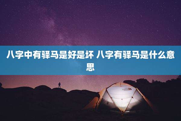 八字中有驿马是好是坏 八字有驿马是什么意思