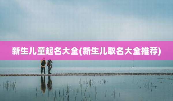 新生儿童起名大全(新生儿取名大全推荐)
