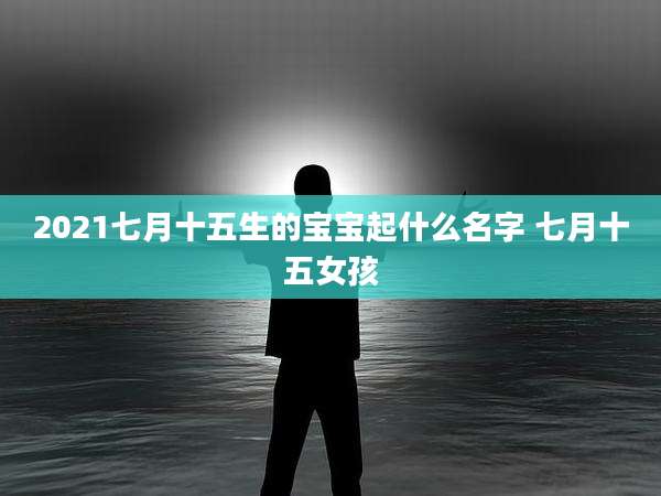 2021七月十五生的宝宝起什么名字 七月十五女孩