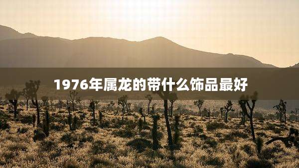 1976年属龙的带什么饰品最好
