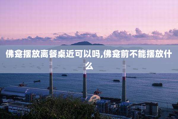 佛龛摆放离餐桌近可以吗,佛龛前不能摆放什么