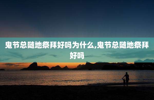 鬼节总随地祭拜好吗为什么,鬼节总随地祭拜好吗