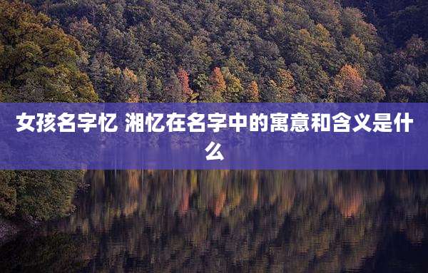 女孩名字忆 湘忆在名字中的寓意和含义是什么