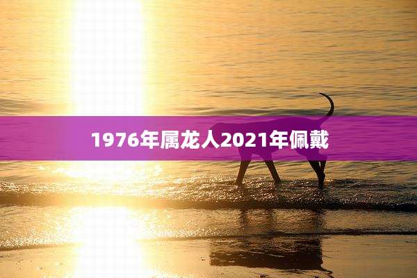 1976年属龙人2021年佩戴