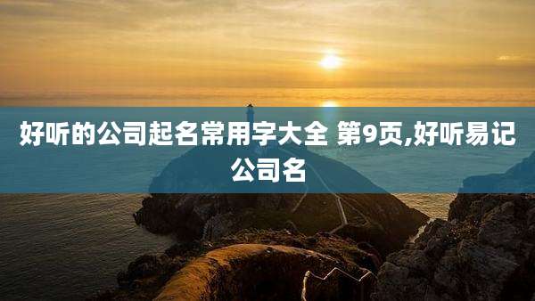 好听的公司起名常用字大全 第9页,好听易记公司名