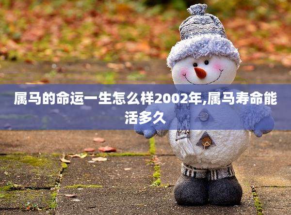 属马的命运一生怎么样2002年,属马寿命能活多久