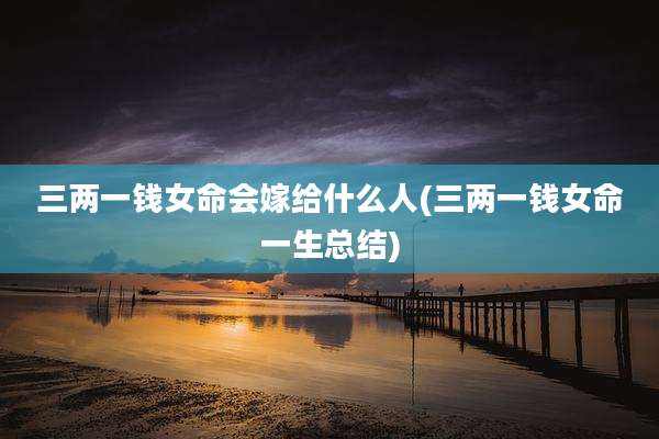 三两一钱女命会嫁给什么人(三两一钱女命一生总结)