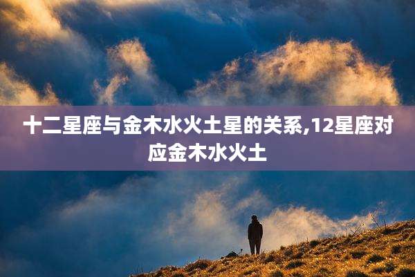 十二星座与金木水火土星的关系,12星座对应金木水火土