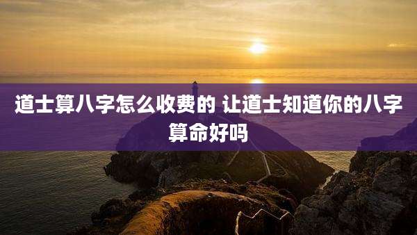 道士算八字怎么收费的 让道士知道你的八字算命好吗