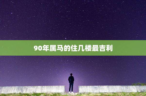 90年属马的住几楼最吉利