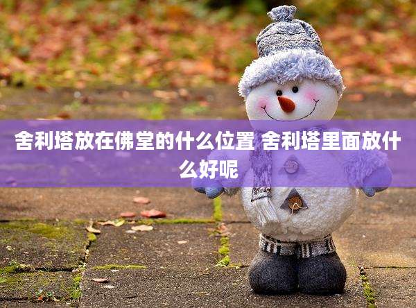 舍利塔放在佛堂的什么位置 舍利塔里面放什么好呢