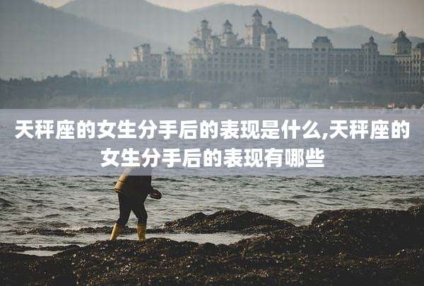 天秤座的女生分手后的表现是什么,天秤座的女生分手后的表现有哪些