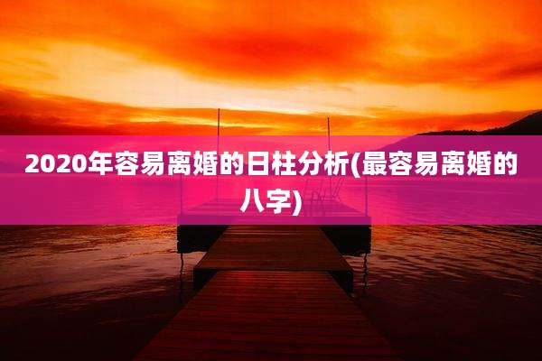 2020年容易离婚的日柱分析(最容易离婚的八字)
