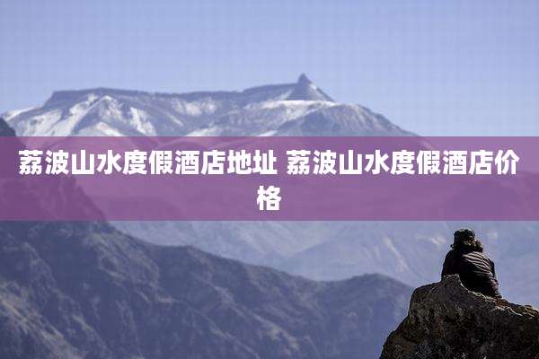 荔波山水度假酒店地址 荔波山水度假酒店价格