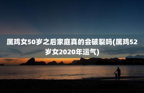 属鸡女50岁之后家庭真的会破裂吗(属鸡52岁女2020年运气)
