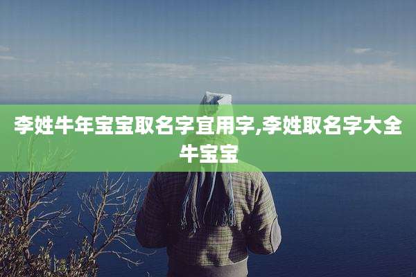 李姓牛年宝宝取名字宜用字,李姓取名字大全牛宝宝