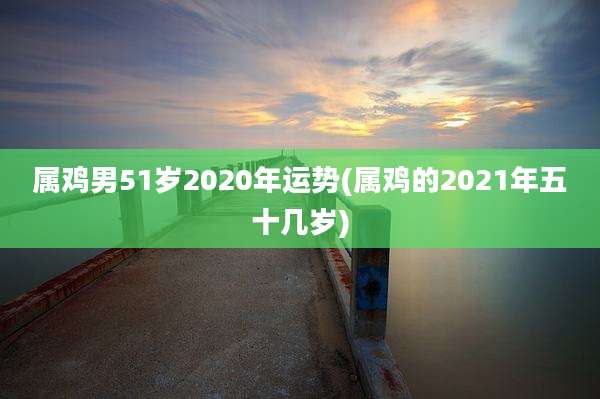 属鸡男51岁2020年运势(属鸡的2021年五十几岁)