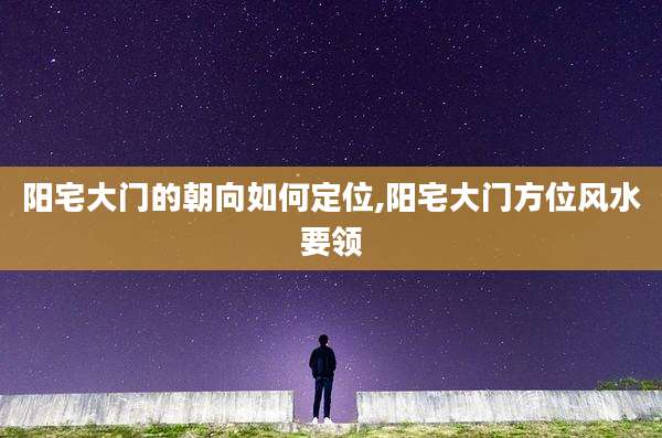 阳宅大门的朝向如何定位,阳宅大门方位风水要领