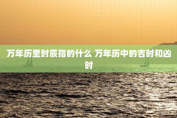 万年历里时辰指的什么 万年历中的吉时和凶时
