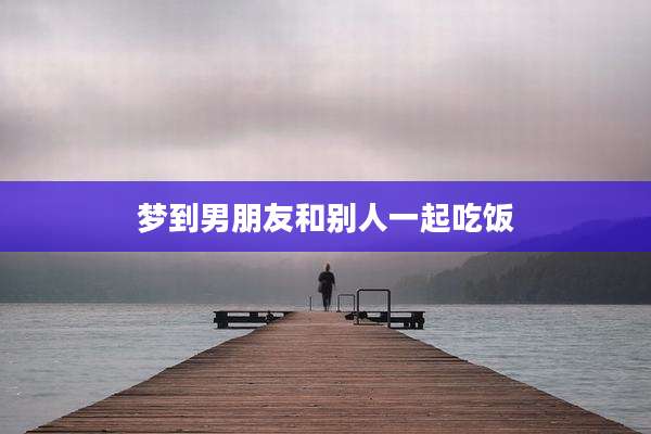 梦到男朋友和别人一起吃饭