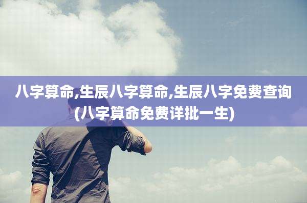 八字算命,生辰八字算命,生辰八字免费查询(八字算命免费详批一生)