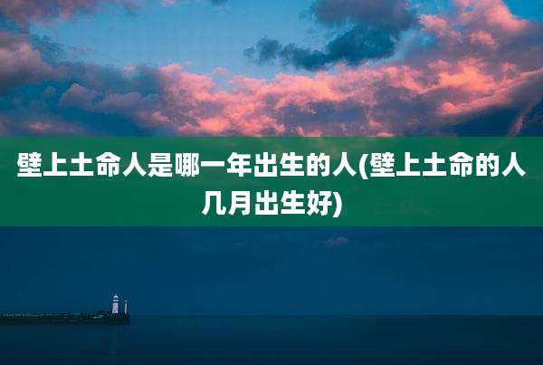 壁上土命人是哪一年出生的人(壁上土命的人几月出生好)